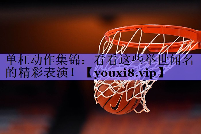 单杠动作集锦：看看这些举世闻名的精彩表演！
