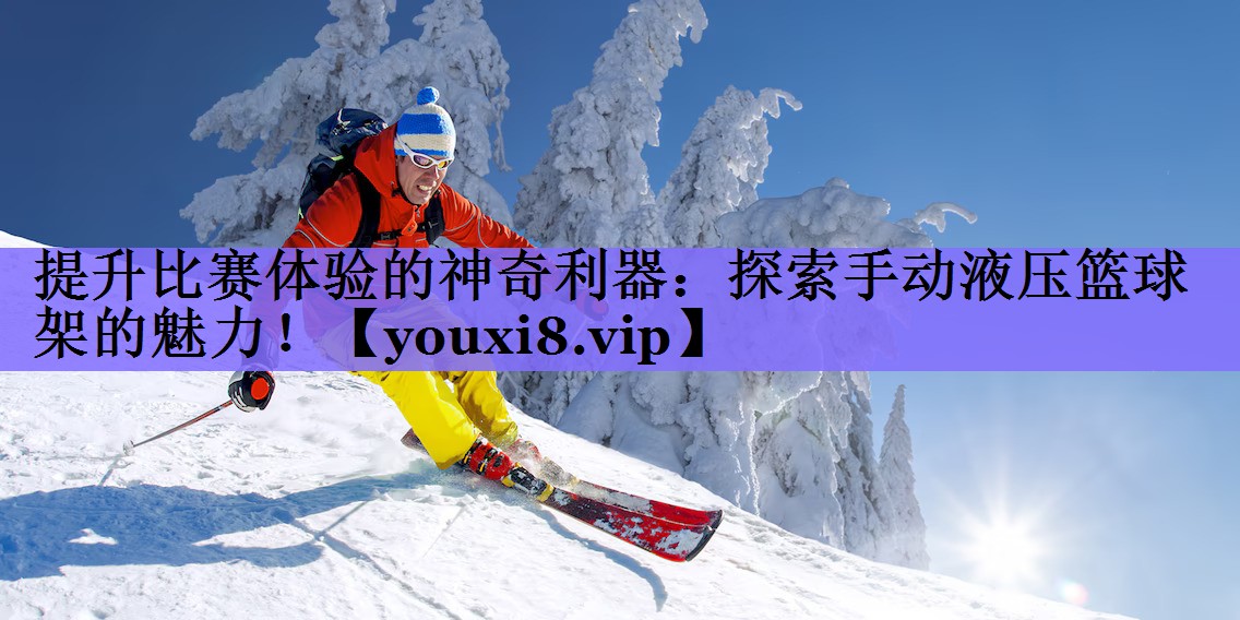 提升比赛体验的神奇利器：探索手动液压篮球架的魅力！