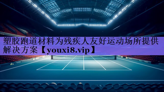 塑胶跑道材料为残疾人友好运动场所提供解决方案