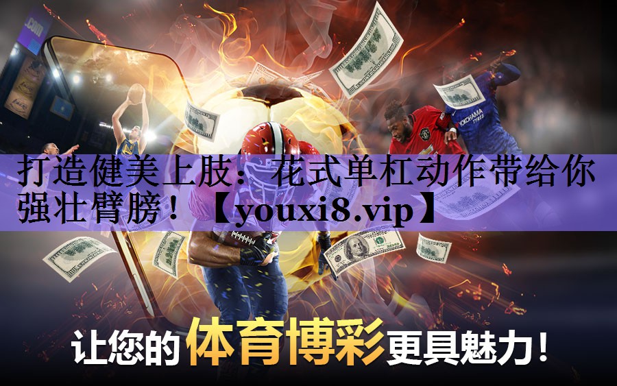 打造健美上肢：花式单杠动作带给你强壮臂膀！