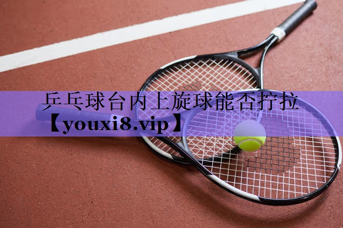 乒乓球台内上旋球能否拧拉