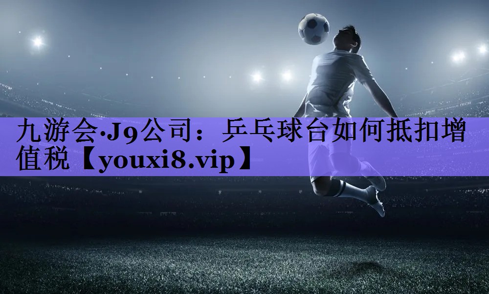 乒乓球台如何抵扣增值税