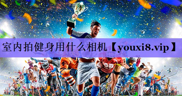室内拍健身用什么相机