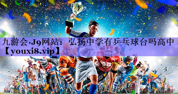 弘扬中学有乒乓球台吗高中